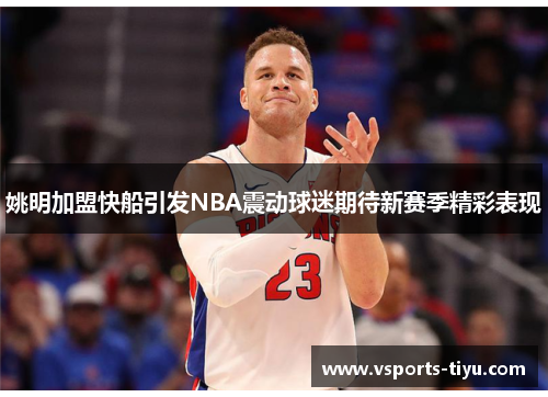 姚明加盟快船引发NBA震动球迷期待新赛季精彩表现