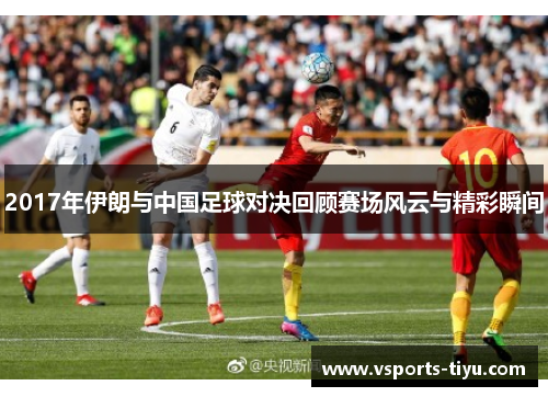 2017年伊朗与中国足球对决回顾赛场风云与精彩瞬间